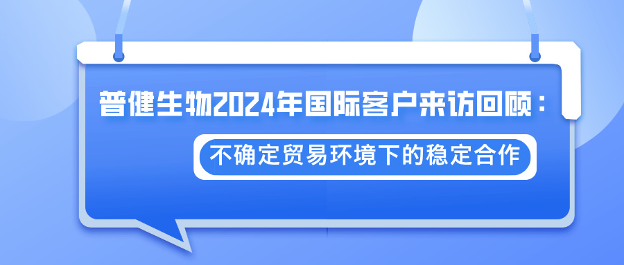 普健生物2024年國際客戶(hù)來(lái)訪(fǎng)回顧：不確定貿易環(huán)境下的穩定合作